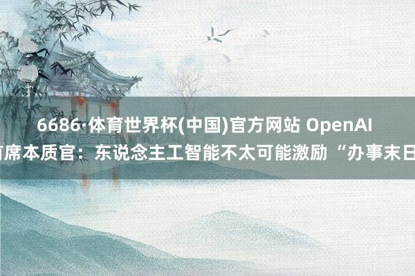 6686·体育世界杯(中国)官方网站 OpenAI 首席本质官：东说念主工智能不太可能激励 “办事末日”