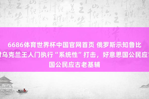 6686体育世界杯中国官网首页 俄罗斯示知鲁比奥：将对乌克兰王人门执行“系统性”打击，好意思国公民应古老基辅