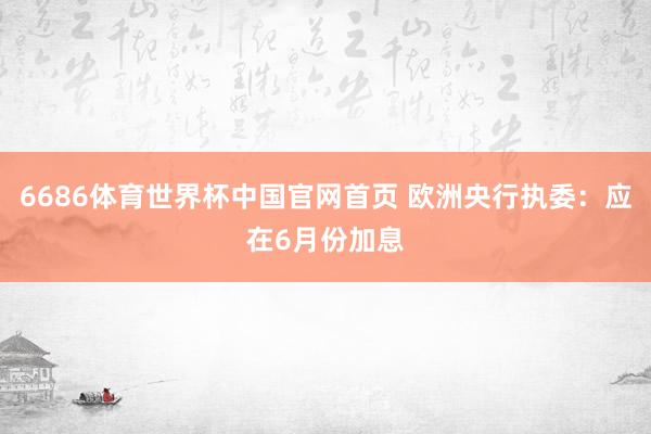 6686体育世界杯中国官网首页 欧洲央行执委：应在6月份加息