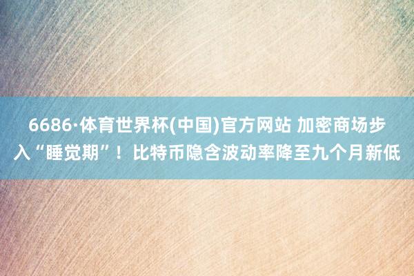 6686·体育世界杯(中国)官方网站 加密商场步入“睡觉期”！比特币隐含波动率降至九个月新低