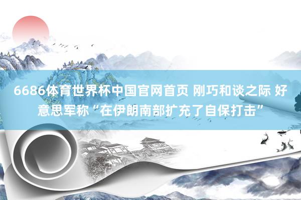 6686体育世界杯中国官网首页 刚巧和谈之际 好意思军称“在伊朗南部扩充了自保打击”