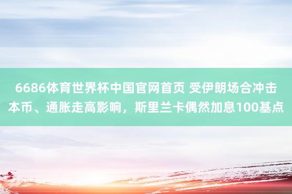 6686体育世界杯中国官网首页 受伊朗场合冲击本币、通胀走高影响，斯里兰卡偶然加息100基点