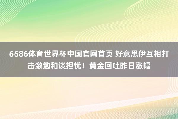 6686体育世界杯中国官网首页 好意思伊互相打击激勉和谈担忧！黄金回吐昨日涨幅