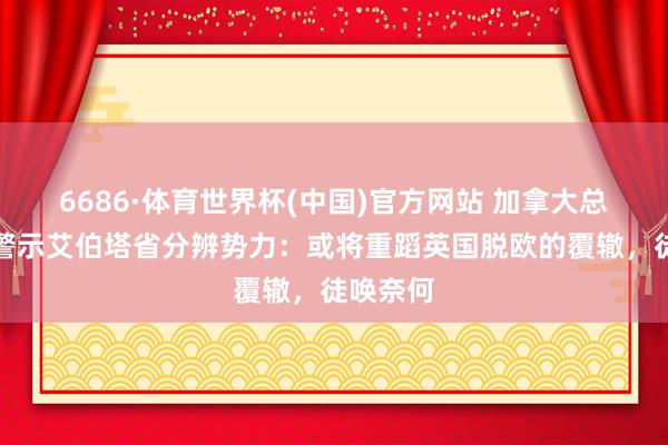 6686·体育世界杯(中国)官方网站 加拿大总理卡尼警示艾伯塔省分辨势力：或将重蹈英国脱欧的覆辙，徒唤奈何