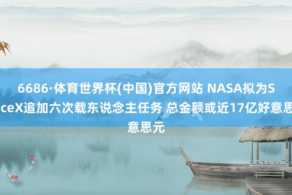 6686·体育世界杯(中国)官方网站 NASA拟为SpaceX追加六次载东说念主任务 总金额或近17亿好意思元