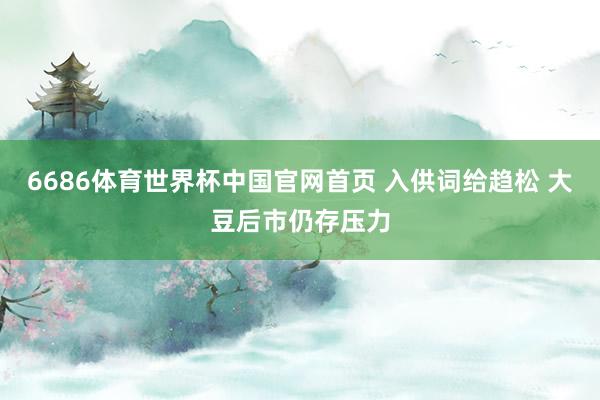 6686体育世界杯中国官网首页 入供词给趋松 大豆后市仍存压力