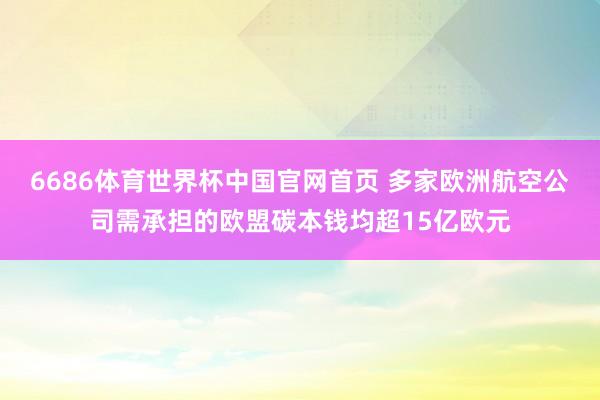 6686体育世界杯中国官网首页 多家欧洲航空公司需承担的欧盟碳本钱均超15亿欧元