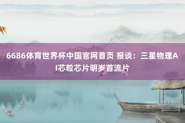 6686体育世界杯中国官网首页 报谈：三星物理AI芯粒芯片明岁首流片