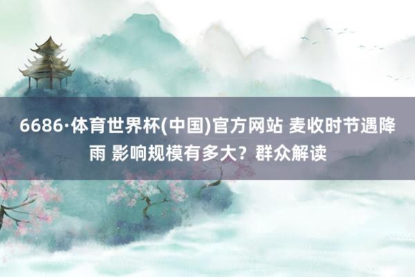 6686·体育世界杯(中国)官方网站 麦收时节遇降雨 影响规模有多大？群众解读