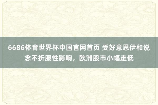 6686体育世界杯中国官网首页 受好意思伊和说念不折服性影响，欧洲股市小幅走低