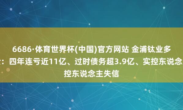 6686·体育世界杯(中国)官方网站 金浦钛业多重危险：四年连亏近11亿、过时债务超3.9亿、实控东说念主失信