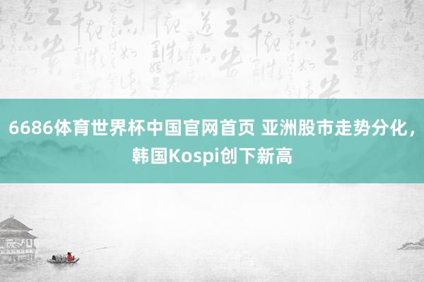 6686体育世界杯中国官网首页 亚洲股市走势分化，韩国Kospi创下新高