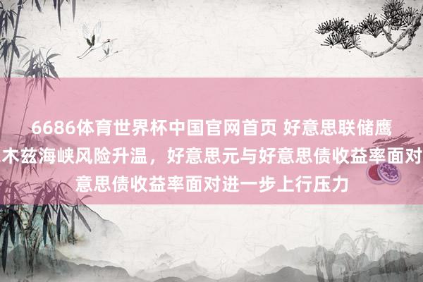 6686体育世界杯中国官网首页 好意思联储鹰派信号重迭霍尔木兹海峡风险升温，好意思元与好意思债收益率面对进一步上行压力