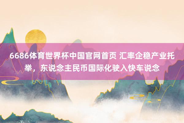 6686体育世界杯中国官网首页 汇率企稳产业托举，东说念主民币国际化驶入快车说念
