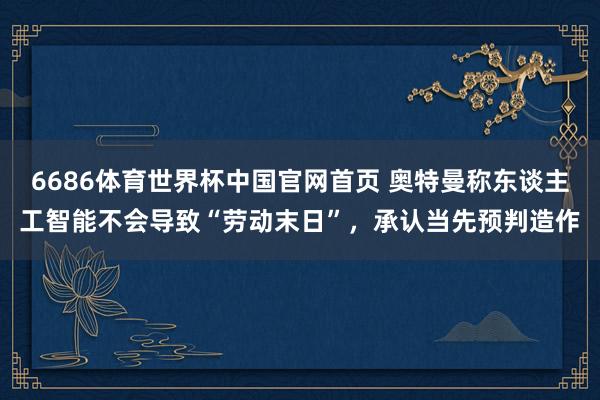 6686体育世界杯中国官网首页 奥特曼称东谈主工智能不会导致“劳动末日”，承认当先预判造作