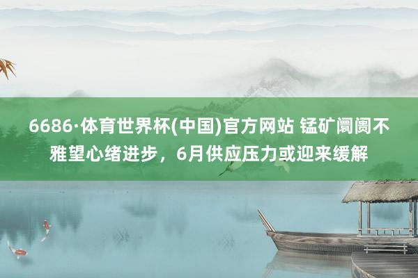 6686·体育世界杯(中国)官方网站 锰矿阛阓不雅望心绪进步，6月供应压力或迎来缓解