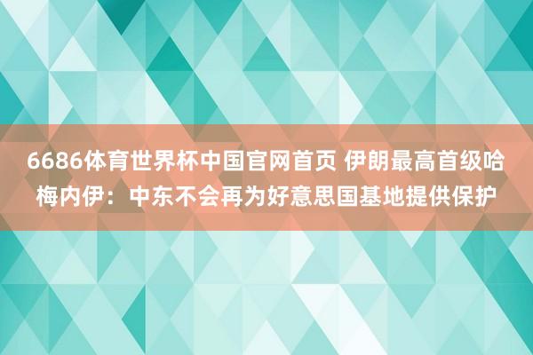 6686体育世界杯中国官网首页 伊朗最高首级哈梅内伊：中东不会再为好意思国基地提供保护