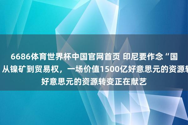 6686体育世界杯中国官网首页 印尼要作念“国度版托克”？从镍矿到贸易权，一场价值1500亿好意思元的资源转变正在献艺