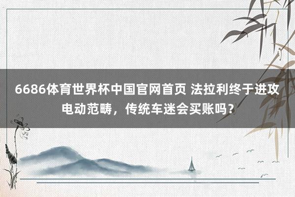 6686体育世界杯中国官网首页 法拉利终于进攻电动范畴，传统车迷会买账吗？