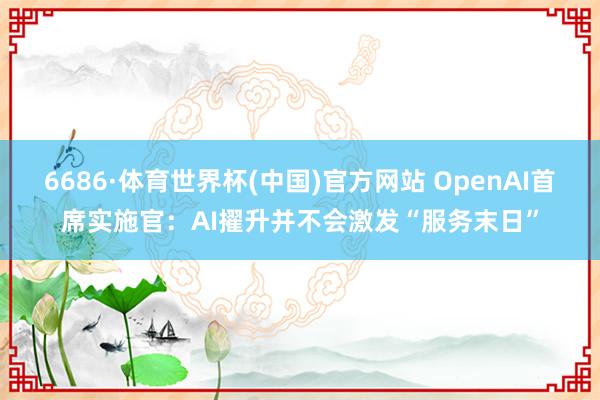 6686·体育世界杯(中国)官方网站 OpenAI首席实施官：AI擢升并不会激发“服务末日”