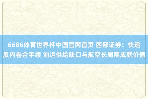 6686体育世界杯中国官网首页 西部证券：快递反内卷合手续 油运供给缺口与航空长周期成就价值