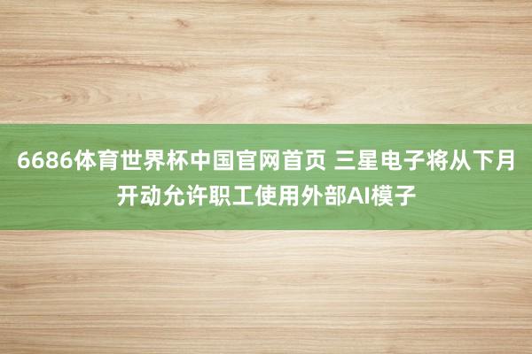 6686体育世界杯中国官网首页 三星电子将从下月开动允许职工使用外部AI模子