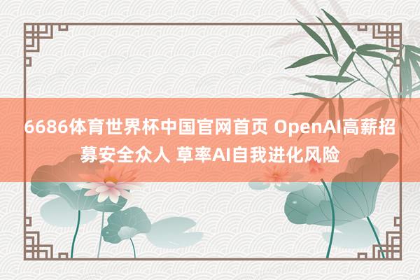 6686体育世界杯中国官网首页 OpenAI高薪招募安全众人 草率AI自我进化风险