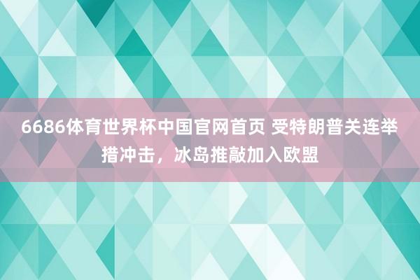 6686体育世界杯中国官网首页 受特朗普关连举措冲击，冰岛推敲加入欧盟