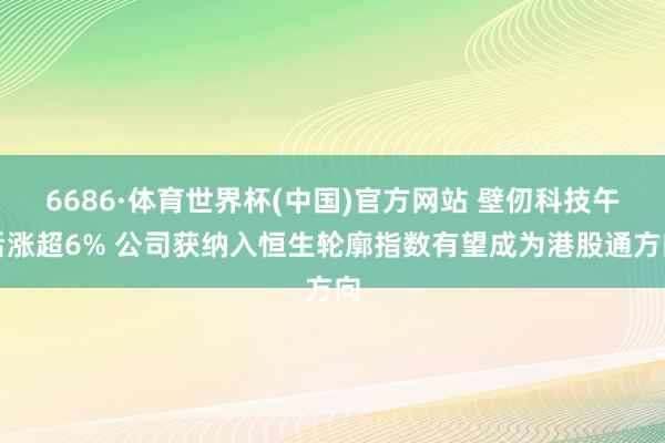 6686·体育世界杯(中国)官方网站 壁仞科技午后涨超6% 公司获纳入恒生轮廓指数有望成为港股通方向