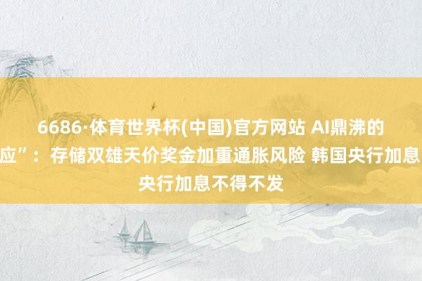 6686·体育世界杯(中国)官方网站 AI鼎沸的“溢出效应”：存储双雄天价奖金加重通胀风险 韩国央行加息不得不发