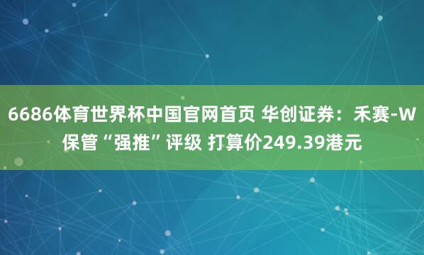 6686体育世界杯中国官网首页 华创证券：禾赛-W保管“强推”评级 打算价249.39港元