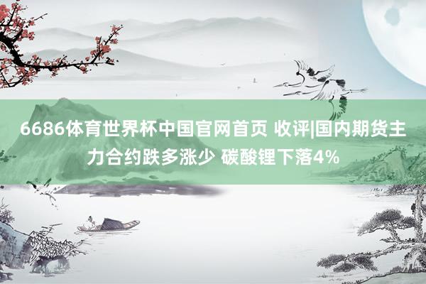 6686体育世界杯中国官网首页 收评|国内期货主力合约跌多涨少 碳酸锂下落4%