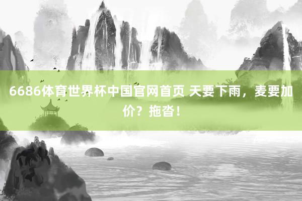 6686体育世界杯中国官网首页 天要下雨，麦要加价？拖沓！
