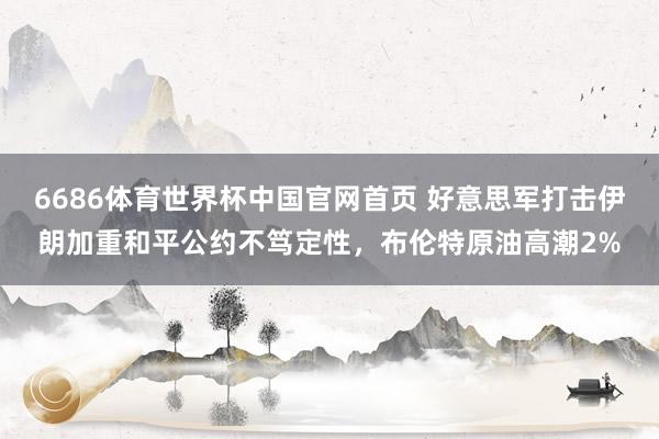 6686体育世界杯中国官网首页 好意思军打击伊朗加重和平公约不笃定性，布伦特原油高潮2%