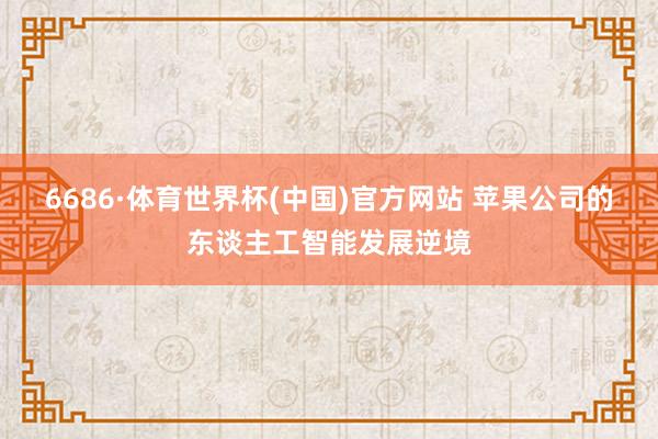 6686·体育世界杯(中国)官方网站 苹果公司的东谈主工智能发展逆境
