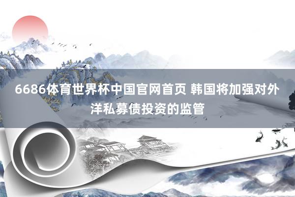 6686体育世界杯中国官网首页 韩国将加强对外洋私募债投资的监管