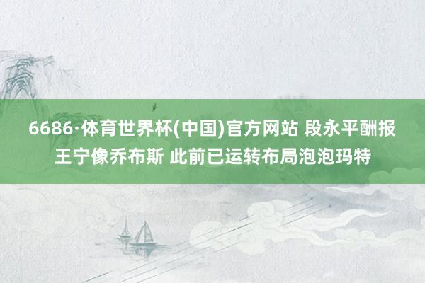 6686·体育世界杯(中国)官方网站 段永平酬报王宁像乔布斯 此前已运转布局泡泡玛特