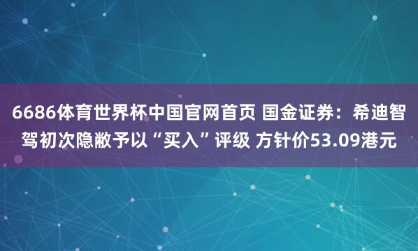 6686体育世界杯中国官网首页 国金证券：希迪智驾初次隐敝予以“买入”评级 方针价53.09港元