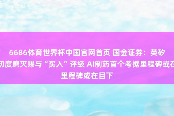 6686体育世界杯中国官网首页 国金证券：英矽智能初度磨灭赐与“买入”评级 AI制药首个考据里程碑或在目下
