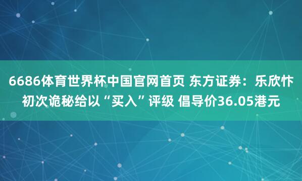6686体育世界杯中国官网首页 东方证券：乐欣忭初次诡秘给以“买入”评级 倡导价36.05港元