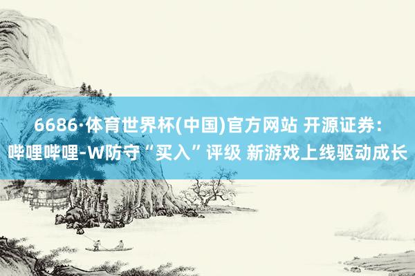 6686·体育世界杯(中国)官方网站 开源证券：哔哩哔哩-W防守“买入”评级 新游戏上线驱动成长