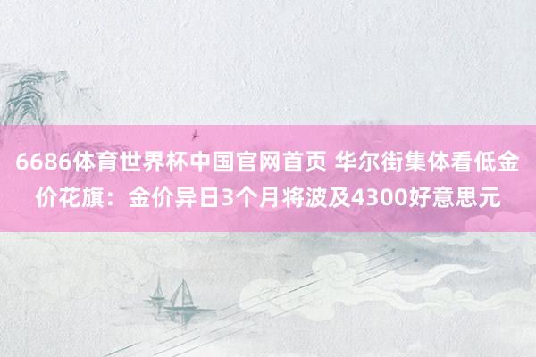 6686体育世界杯中国官网首页 华尔街集体看低金价花旗：金价异日3个月将波及4300好意思元
