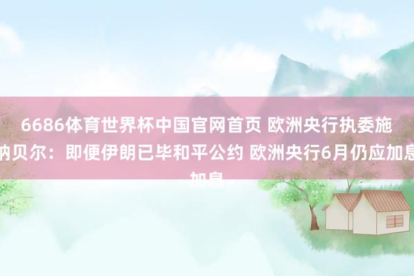 6686体育世界杯中国官网首页 欧洲央行执委施纳贝尔：即便伊朗已毕和平公约 欧洲央行6月仍应加息