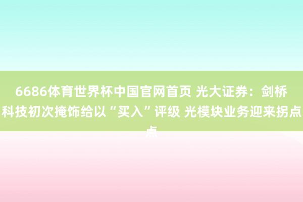 6686体育世界杯中国官网首页 光大证券：剑桥科技初次掩饰给以“买入”评级 光模块业务迎来拐点