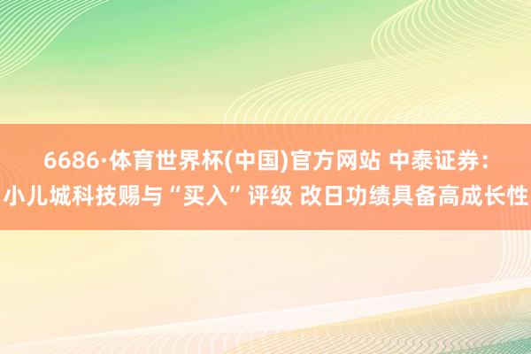 6686·体育世界杯(中国)官方网站 中泰证券：小儿城科技赐与“买入”评级 改日功绩具备高成长性