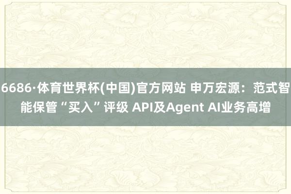 6686·体育世界杯(中国)官方网站 申万宏源：范式智能保管“买入”评级 API及Agent AI业务高增