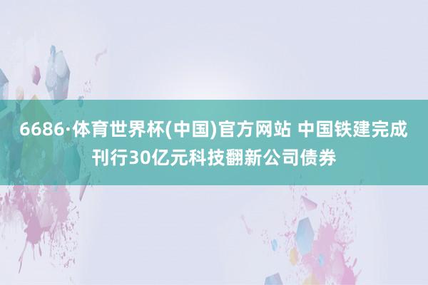 6686·体育世界杯(中国)官方网站 中国铁建完成刊行30亿元科技翻新公司债券