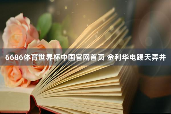 6686体育世界杯中国官网首页 金利华电踢天弄井