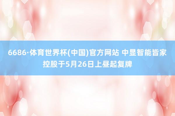 6686·体育世界杯(中国)官方网站 中显智能皆家控股于5月26日上昼起复牌