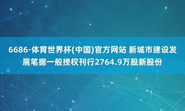 6686·体育世界杯(中国)官方网站 新城市建设发展笔据一般授权刊行2764.9万股新股份